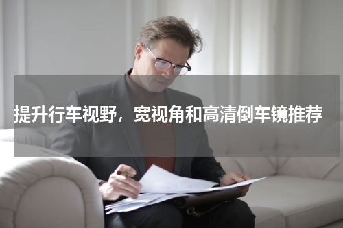  提升行车视野，宽视角和高清倒车镜推荐