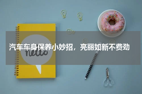  汽车车身保养小妙招，亮丽如新不费劲