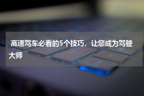  高速驾车必看的5个技巧，让您成为驾驶大师