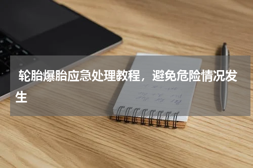  轮胎爆胎应急处理教程，避免危险情况发生