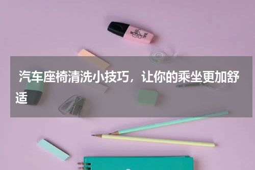  汽车座椅清洗小技巧，让你的乘坐更加舒适