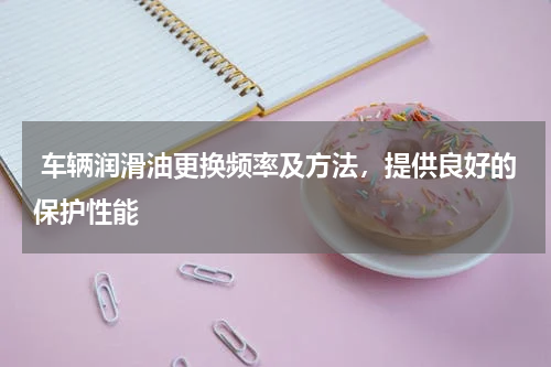  车辆润滑油更换频率及方法，提供良好的保护性能