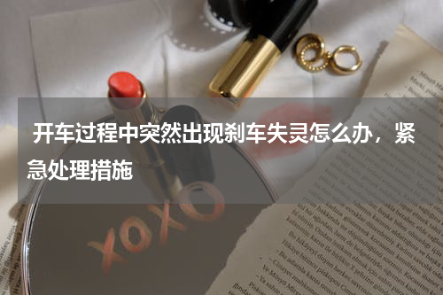  开车过程中突然出现刹车失灵怎么办，紧急处理措施