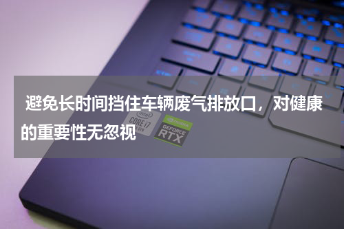  避免长时间挡住车辆废气排放口，对健康的重要性无忽视