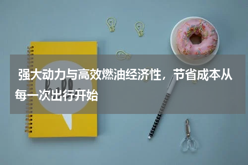  强大动力与高效燃油经济性，节省成本从每一次出行开始