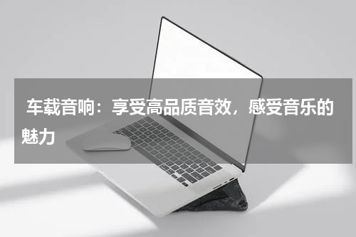  车载音响：享受高品质音效，感受音乐的魅力
