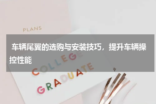  车辆尾翼的选购与安装技巧，提升车辆操控性能