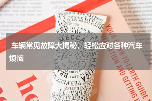  车辆常见故障大揭秘，轻松应对各种汽车烦恼
