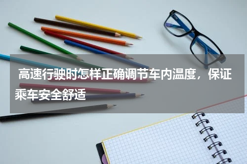  高速行驶时怎样正确调节车内温度，保证乘车安全舒适
