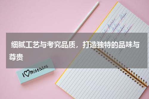  细腻工艺与考究品质，打造独特的品味与尊贵