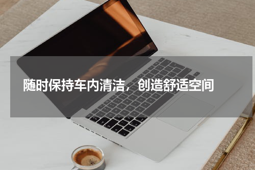  随时保持车内清洁，创造舒适空间 