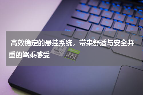  高效稳定的悬挂系统，带来舒适与安全并重的驾乘感受