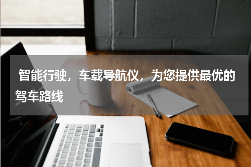  智能行驶，车载导航仪，为您提供最优的驾车路线