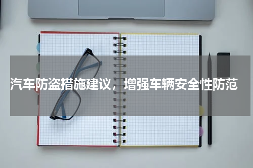 汽车防盗措施建议，增强车辆安全性防范