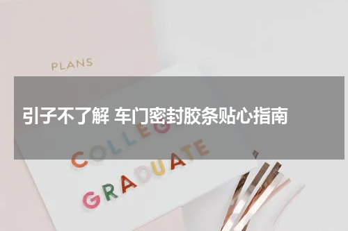  引子不了解 车门密封胶条贴心指南 