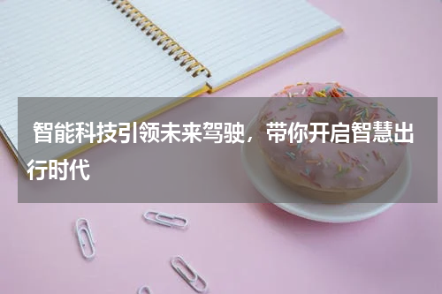 智能科技引领未来驾驶，带你开启智慧出行时代