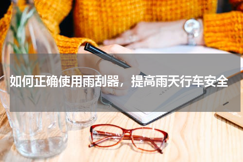  如何正确使用雨刮器，提高雨天行车安全