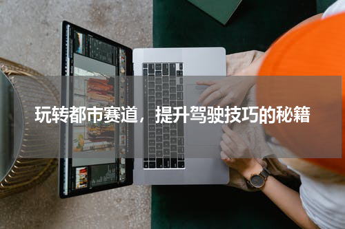 玩转都市赛道，提升驾驶技巧的秘籍