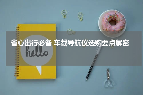  省心出行必备 车载导航仪选购要点解密 