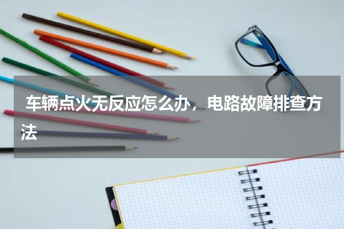  车辆点火无反应怎么办，电路故障排查方法