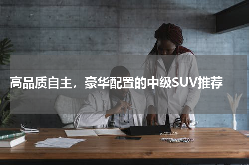  高品质自主，豪华配置的中级SUV推荐