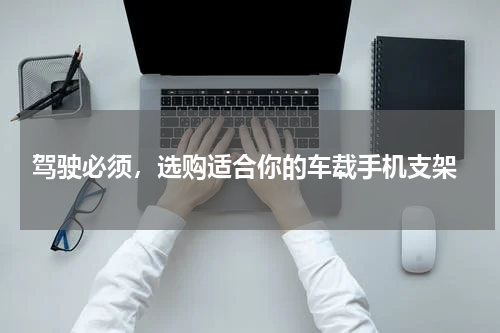 驾驶必须，选购适合你的车载手机支架
