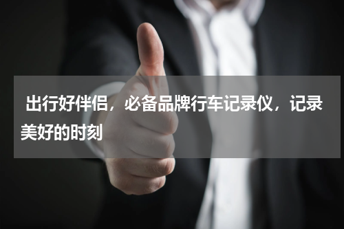  出行好伴侣，必备品牌行车记录仪，记录美好的时刻