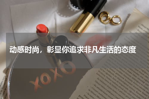  动感时尚，彰显你追求非凡生活的态度