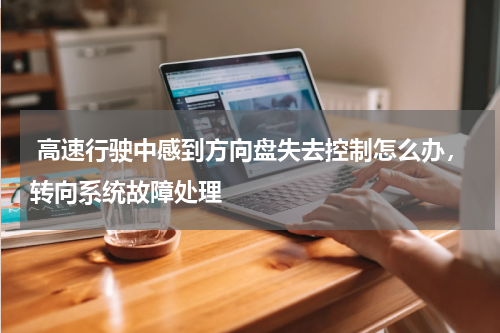  高速行驶中感到方向盘失去控制怎么办，转向系统故障处理
