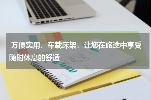  方便实用，车载床架，让您在旅途中享受随时休息的舒适