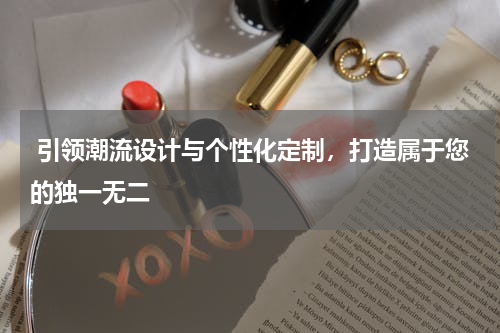  引领潮流设计与个性化定制，打造属于您的独一无二