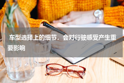  车型选择上的细节，会对行驶感受产生重要影响