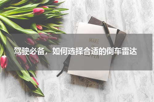  驾驶必备，如何选择合适的倒车雷达