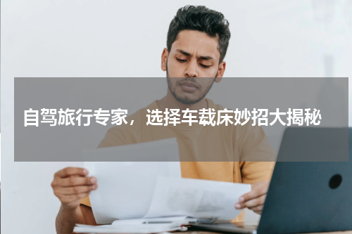  自驾旅行专家，选择车载床妙招大揭秘