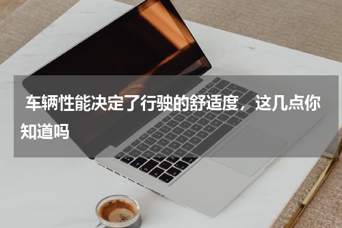  车辆性能决定了行驶的舒适度，这几点你知道吗 