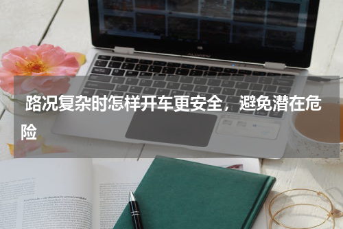  路况复杂时怎样开车更安全，避免潜在危险