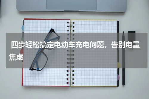  四步轻松搞定电动车充电问题，告别电量焦虑