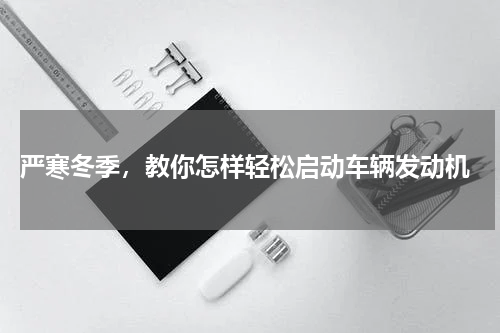  严寒冬季，教你怎样轻松启动车辆发动机