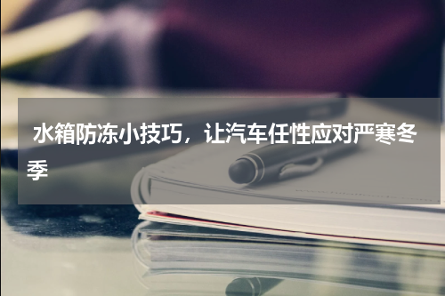  水箱防冻小技巧，让汽车任性应对严寒冬季