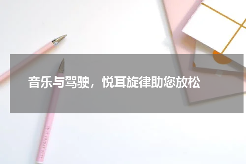 音乐与驾驶，悦耳旋律助您放松 
