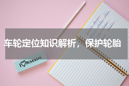  车轮定位知识解析，保护轮胎