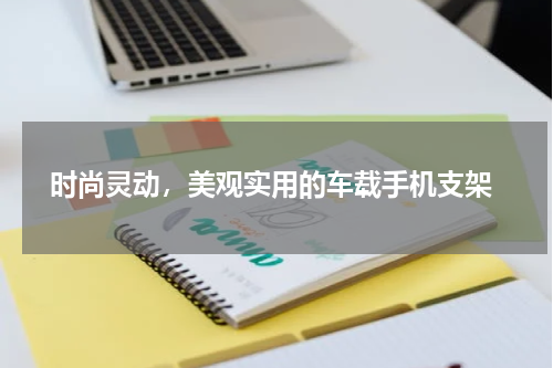  时尚灵动，美观实用的车载手机支架