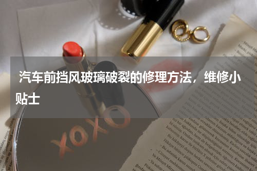  汽车前挡风玻璃破裂的修理方法，维修小贴士