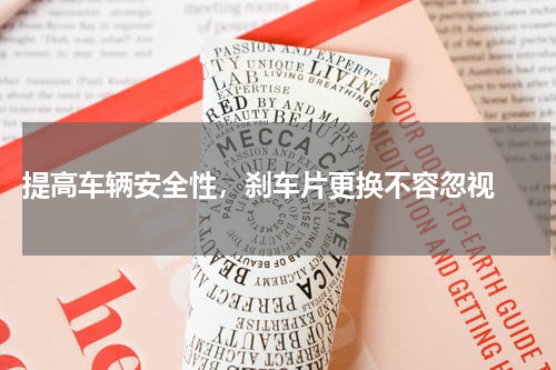  提高车辆安全性，刹车片更换不容忽视 