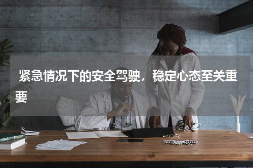  紧急情况下的安全驾驶，稳定心态至关重要 