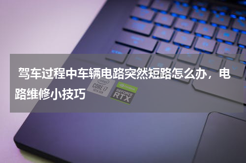 驾车过程中车辆电路突然短路怎么办，电路维修小技巧