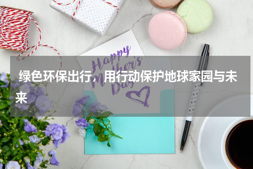  绿色环保出行，用行动保护地球家园与未来