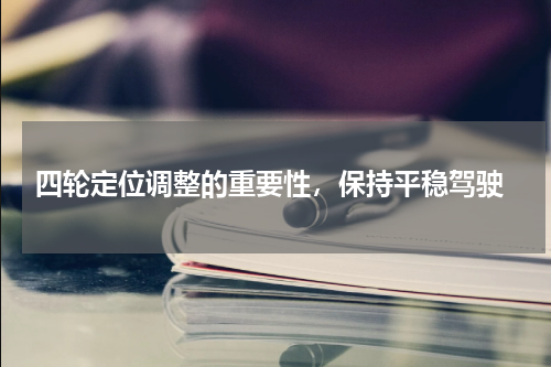  四轮定位调整的重要性，保持平稳驾驶