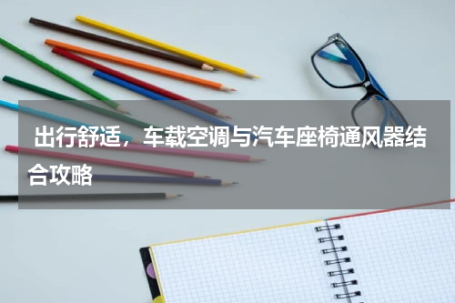  出行舒适，车载空调与汽车座椅通风器结合攻略
