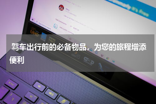  驾车出行前的必备物品，为您的旅程增添便利